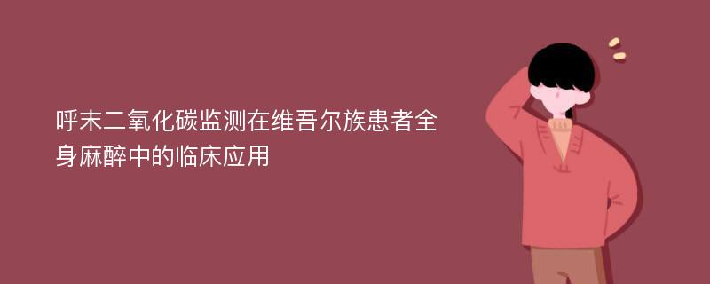 呼末二氧化碳监测在维吾尔族患者全身麻醉中的临床应用