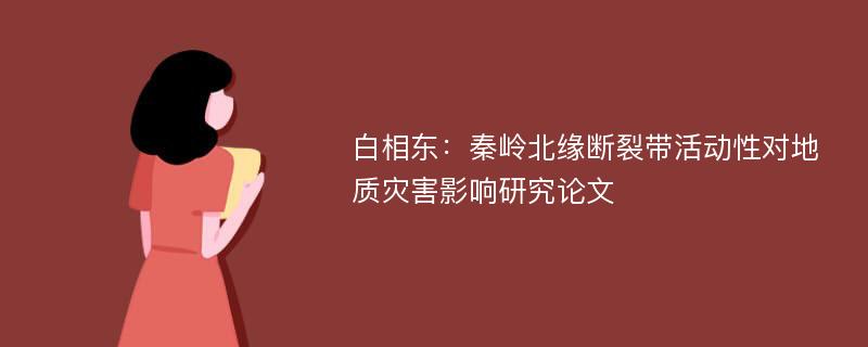 白相东：秦岭北缘断裂带活动性对地质灾害影响研究论文