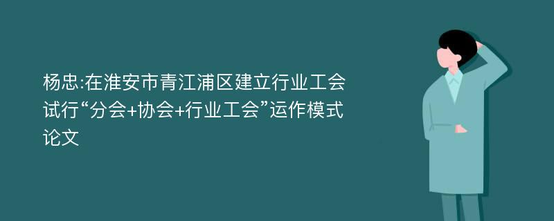 杨忠:在淮安市青江浦区建立行业工会试行“分会+协会+行业工会”运作模式论文