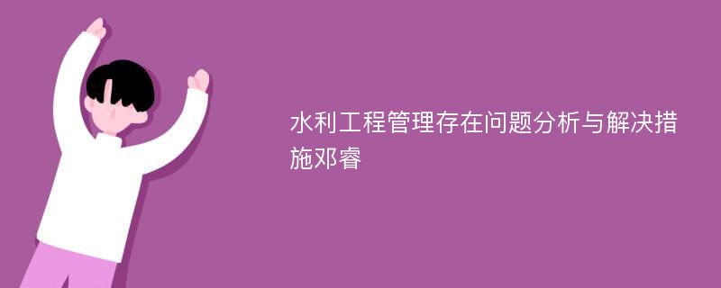 水利工程管理存在问题分析与解决措施邓睿