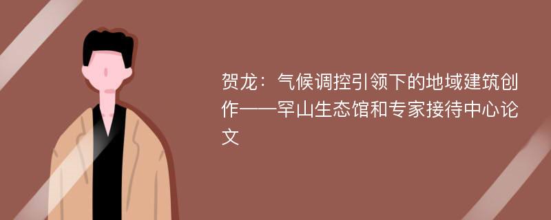 贺龙：气候调控引领下的地域建筑创作——罕山生态馆和专家接待中心论文