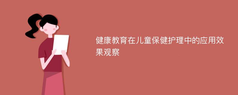 健康教育在儿童保健护理中的应用效果观察