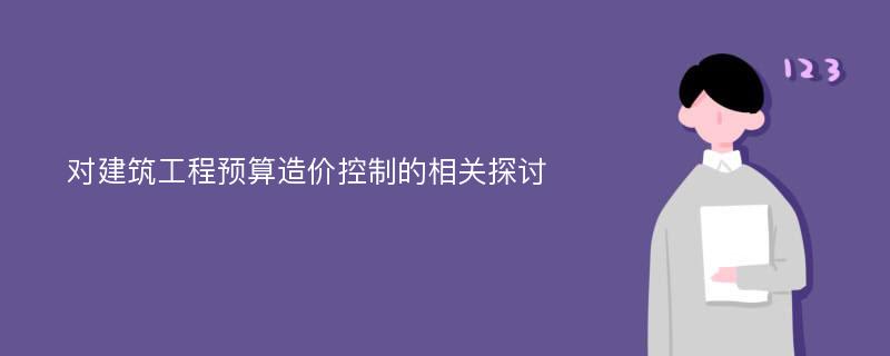 对建筑工程预算造价控制的相关探讨