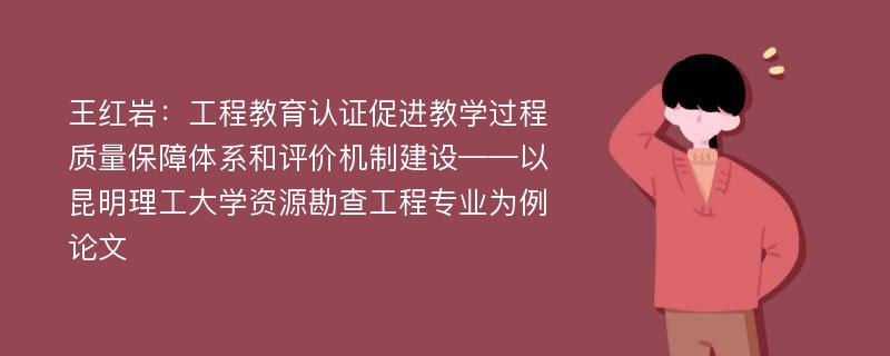 王红岩：工程教育认证促进教学过程质量保障体系和评价机制建设——以昆明理工大学资源勘查工程专业为例论文