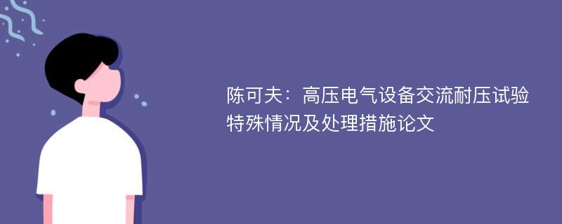 陈可夫：高压电气设备交流耐压试验特殊情况及处理措施论文