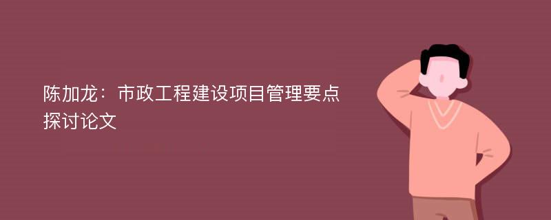 陈加龙：市政工程建设项目管理要点探讨论文