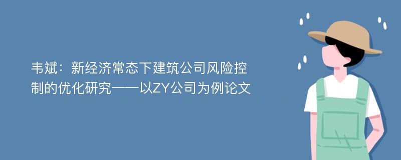 韦斌：新经济常态下建筑公司风险控制的优化研究——以ZY公司为例论文