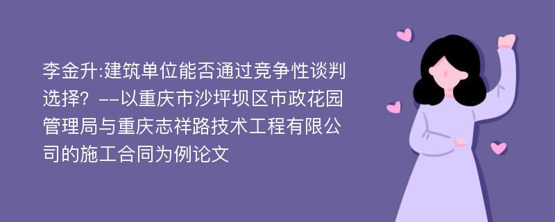 李金升:建筑单位能否通过竞争性谈判选择？--以重庆市沙坪坝区市政花园管理局与重庆志祥路技术工程有限公司的施工合同为例论文