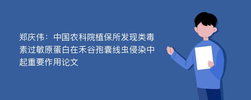 郑庆伟：中国农科院植保所发现类毒素过敏原蛋白在禾谷孢囊线虫侵染中起重要作用论文