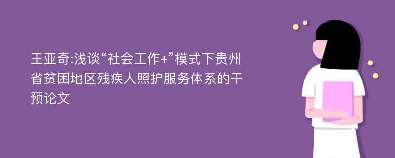 王亚奇:浅谈“社会工作+”模式下贵州省贫困地区残疾人照护服务体系的干预论文