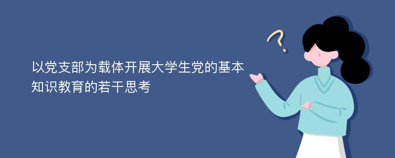 以党支部为载体开展大学生党的基本知识教育的若干思考