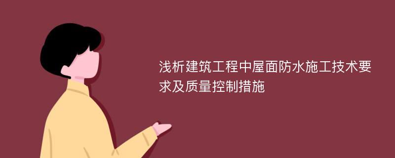 浅析建筑工程中屋面防水施工技术要求及质量控制措施