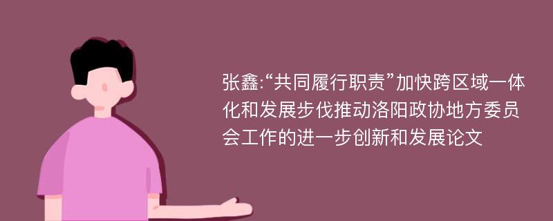 张鑫:“共同履行职责”加快跨区域一体化和发展步伐推动洛阳政协地方委员会工作的进一步创新和发展论文