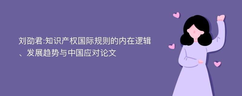 刘劭君:知识产权国际规则的内在逻辑、发展趋势与中国应对论文