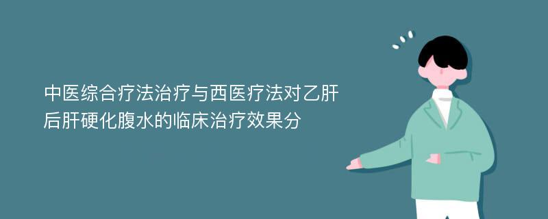 中医综合疗法治疗与西医疗法对乙肝后肝硬化腹水的临床治疗效果分