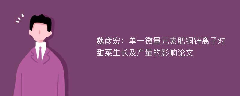 魏彦宏：单一微量元素肥铜锌离子对甜菜生长及产量的影响论文