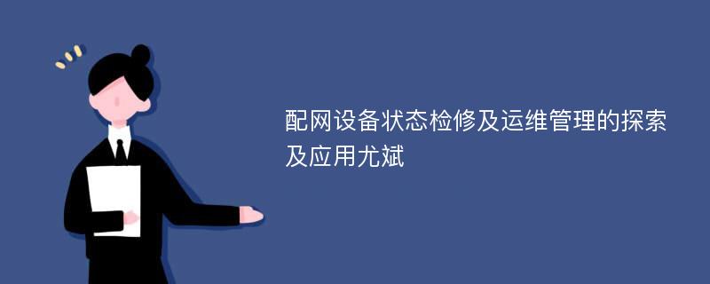 配网设备状态检修及运维管理的探索及应用尤斌