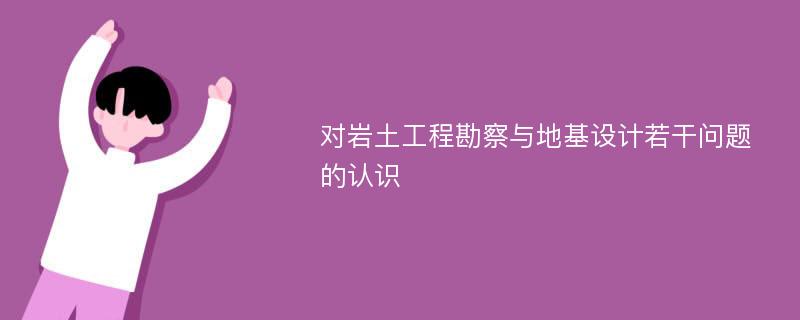 对岩土工程勘察与地基设计若干问题的认识