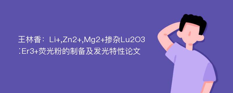 王林香：Li+,Zn2+,Mg2+掺杂Lu2O3∶Er3+荧光粉的制备及发光特性论文