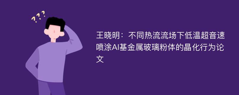 王晓明：不同热流流场下低温超音速喷涂Al基金属玻璃粉体的晶化行为论文