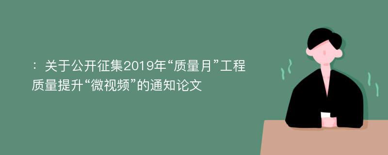 ：关于公开征集2019年“质量月”工程质量提升“微视频”的通知论文