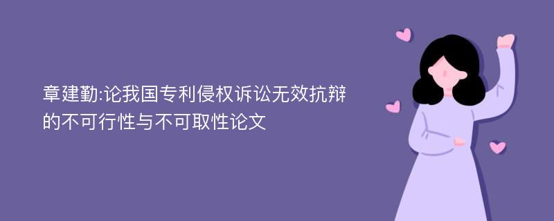 章建勤:论我国专利侵权诉讼无效抗辩的不可行性与不可取性论文