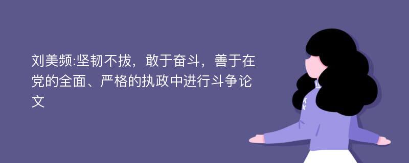 刘美频:坚韧不拔，敢于奋斗，善于在党的全面、严格的执政中进行斗争论文