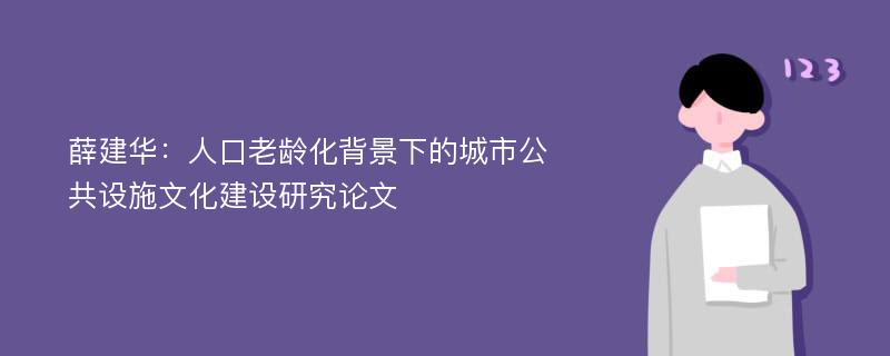 薛建华：人口老龄化背景下的城市公共设施文化建设研究论文