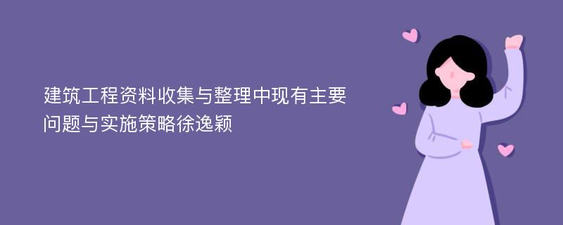 建筑工程资料收集与整理中现有主要问题与实施策略徐逸颖