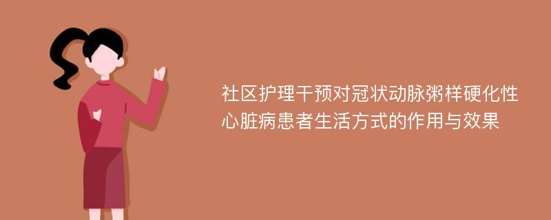 社区护理干预对冠状动脉粥样硬化性心脏病患者生活方式的作用与效果