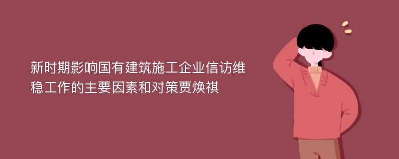 新时期影响国有建筑施工企业信访维稳工作的主要因素和对策贾焕祺