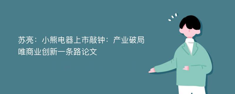 苏亮：小熊电器上市敲钟：产业破局唯商业创新一条路论文