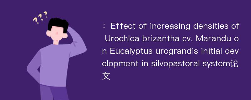 ：Effect of increasing densities of Urochloa brizantha cv. Marandu on Eucalyptus urograndis initial development in silvopastoral system论文