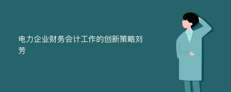 电力企业财务会计工作的创新策略刘芳