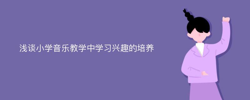 浅谈小学音乐教学中学习兴趣的培养