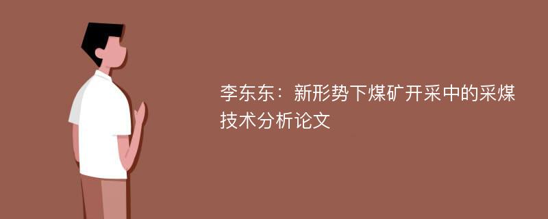 李东东：新形势下煤矿开采中的采煤技术分析论文