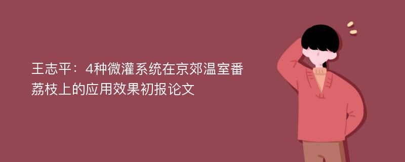 王志平：4种微灌系统在京郊温室番荔枝上的应用效果初报论文