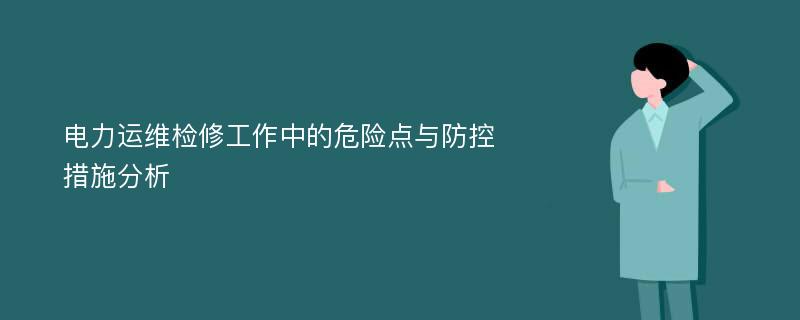 电力运维检修工作中的危险点与防控措施分析