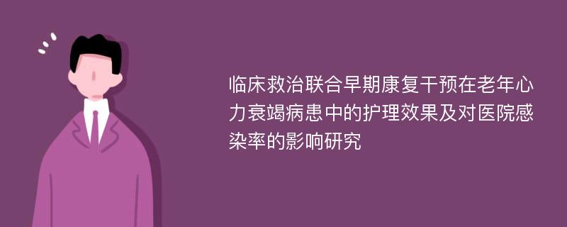 临床救治联合早期康复干预在老年心力衰竭病患中的护理效果及对医院感染率的影响研究