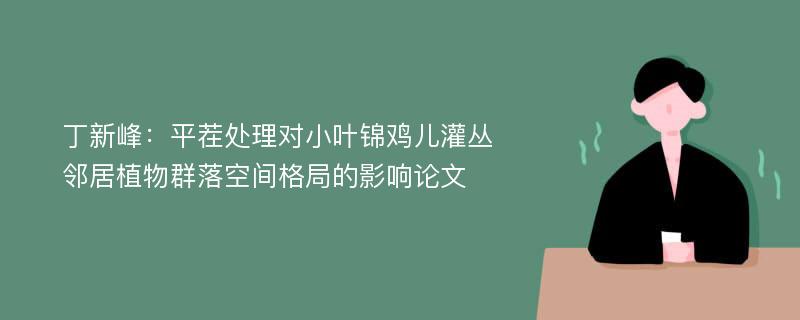 丁新峰：平茬处理对小叶锦鸡儿灌丛邻居植物群落空间格局的影响论文