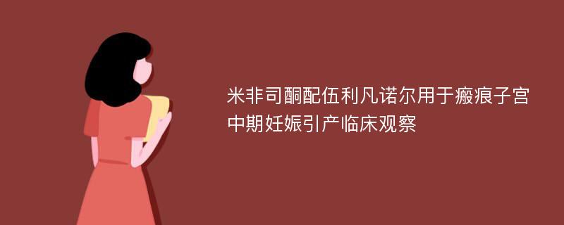 米非司酮配伍利凡诺尔用于瘢痕子宫中期妊娠引产临床观察