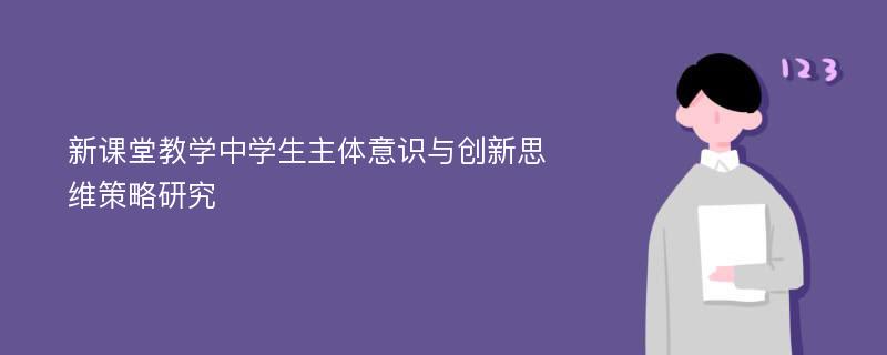 新课堂教学中学生主体意识与创新思维策略研究