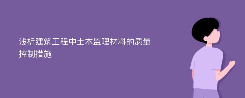 浅析建筑工程中土木监理材料的质量控制措施