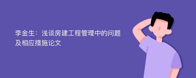 李金生：浅谈房建工程管理中的问题及相应措施论文