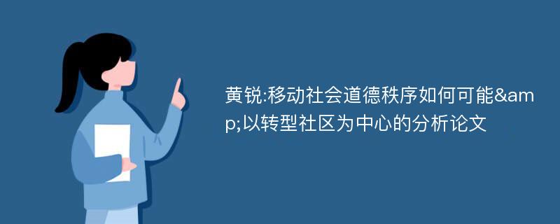 黄锐:移动社会道德秩序如何可能&以转型社区为中心的分析论文