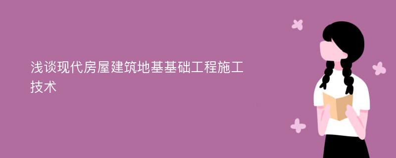 浅谈现代房屋建筑地基基础工程施工技术