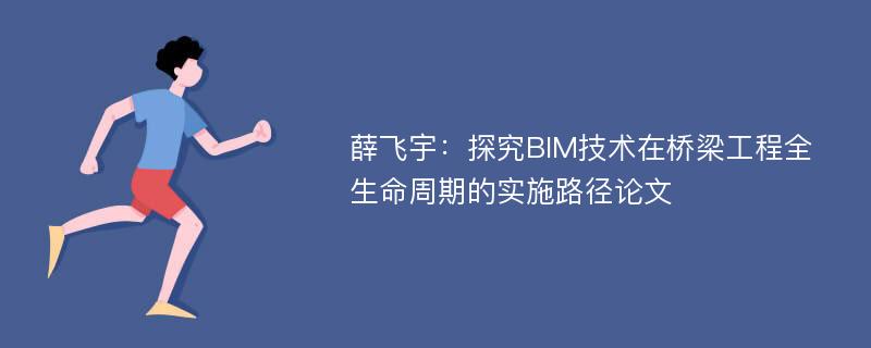 薛飞宇：探究BIM技术在桥梁工程全生命周期的实施路径论文