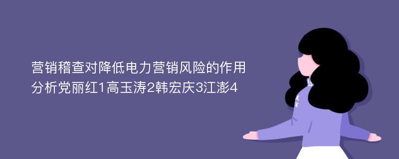 营销稽查对降低电力营销风险的作用分析党丽红1高玉涛2韩宏庆3江澎4