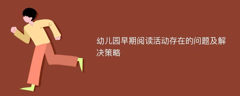 幼儿园早期阅读活动存在的问题及解决策略