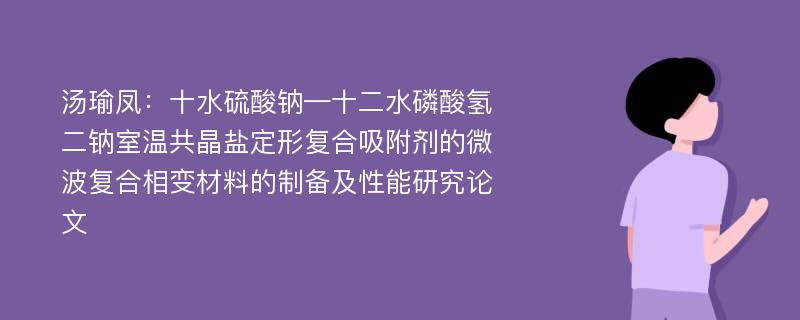 汤瑜凤：十水硫酸钠—十二水磷酸氢二钠室温共晶盐定形复合吸附剂的微波复合相变材料的制备及性能研究论文